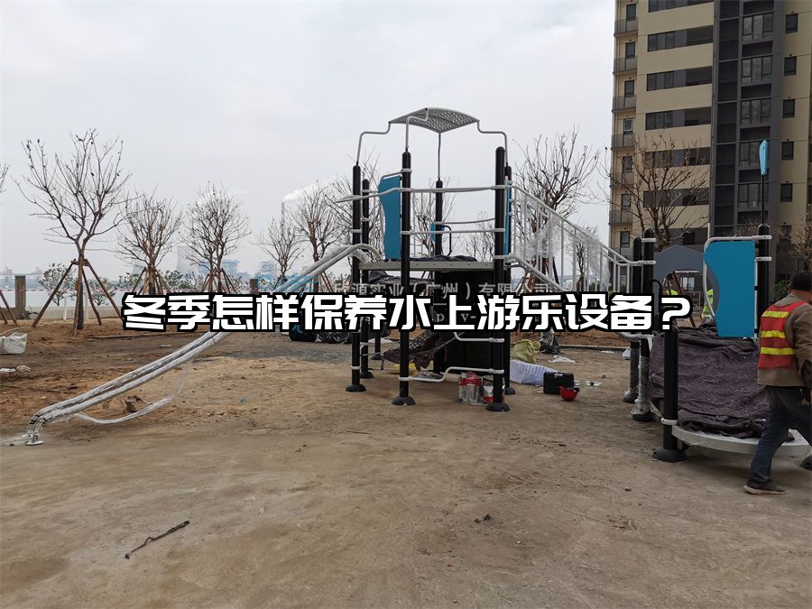 冬季怎樣保養(yǎng)水上游樂設(shè)備？水上樂園廠家