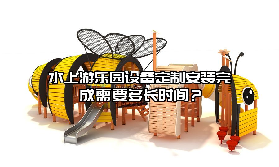 水上游樂園設備定制安裝完成需要多長時間？