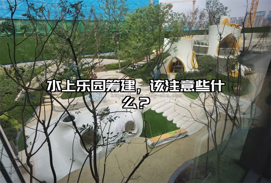 水上樂園籌建，該注意些什么？