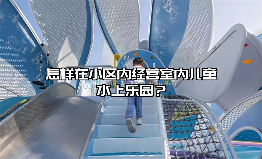 怎樣在小區(qū)內(nèi)經(jīng)營(yíng)室內(nèi)兒童水上樂(lè)園？