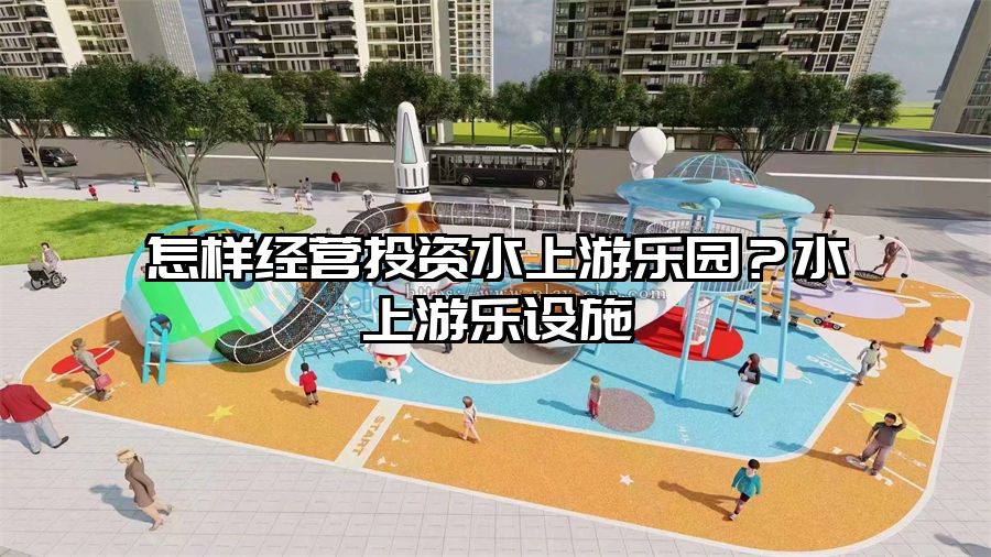 怎樣經營投資水上游樂園？水上游樂設施