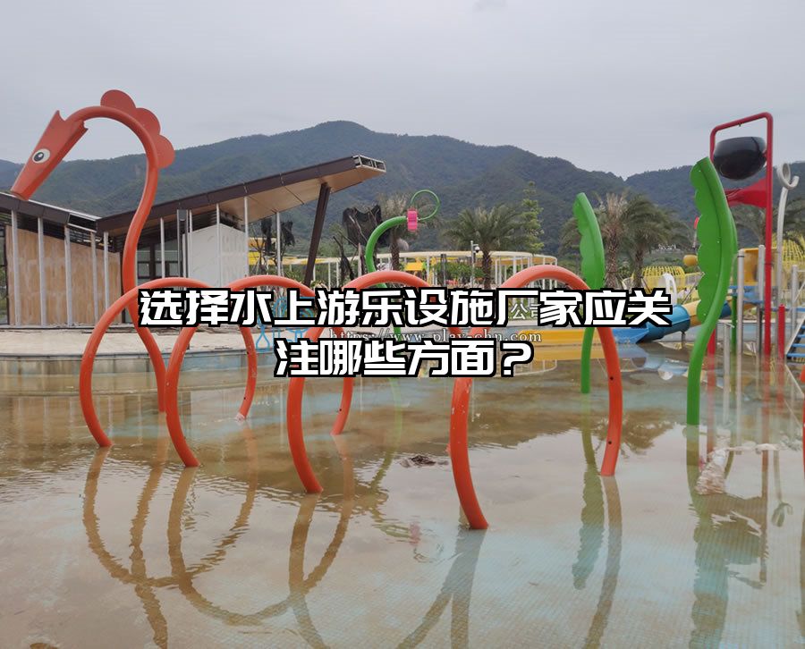 選擇水上游樂(lè)設(shè)施廠家應(yīng)關(guān)注哪些方面？