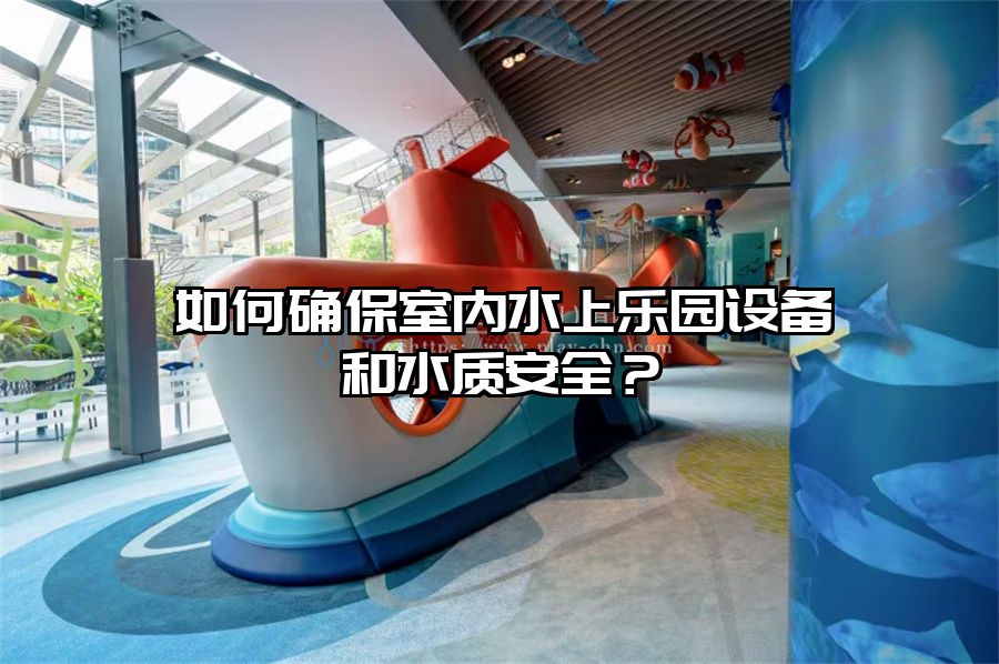 如何確保室內水上樂園設備和水質安全？