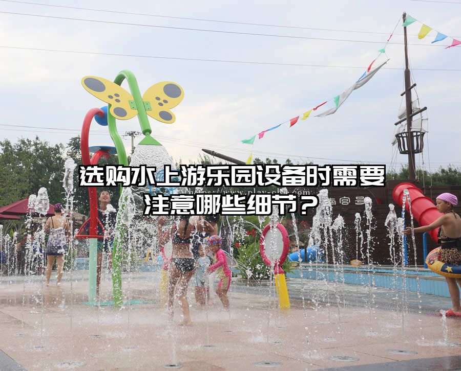 選購水上游樂園設備時需要注意哪些細節？
