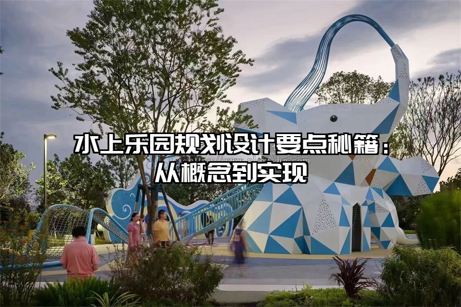 水上樂(lè)園規(guī)劃設(shè)計(jì)要點(diǎn)秘籍：從概念到實(shí)現(xiàn)