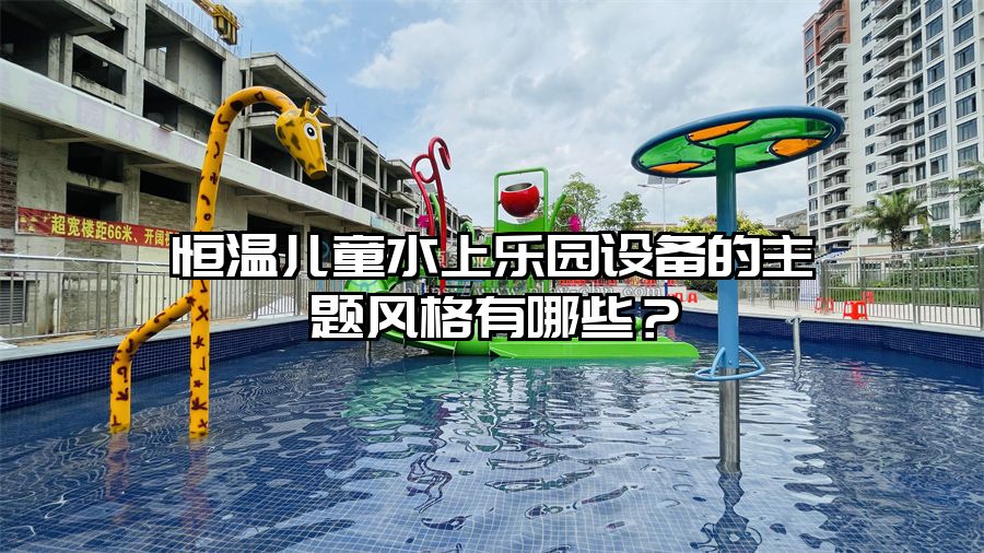 恒溫兒童水上樂園設備的主題風格有哪些？