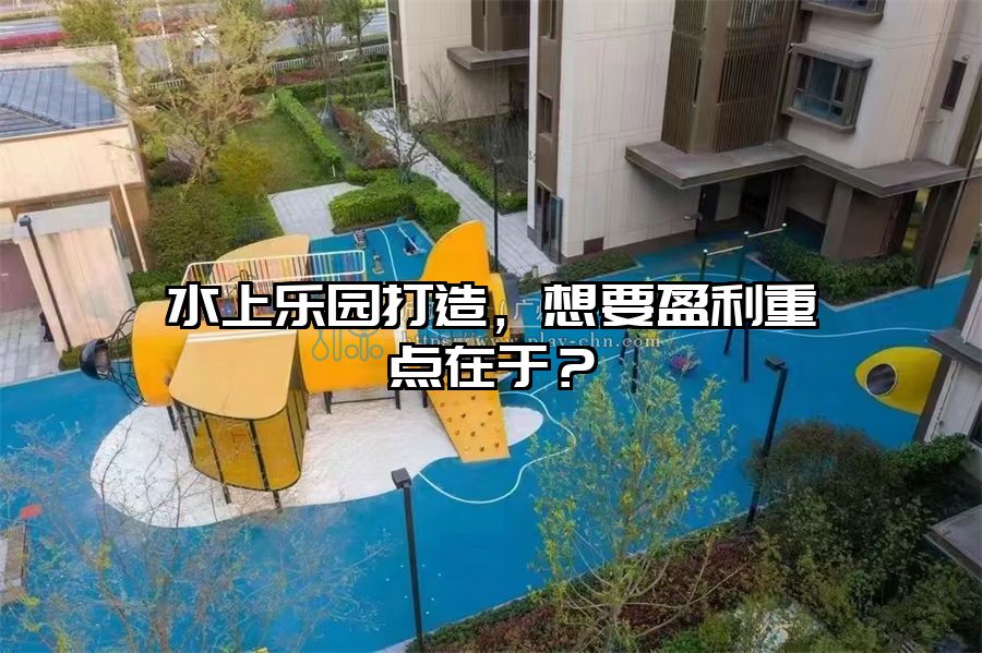 水上樂園打造，想要盈利重點在于？