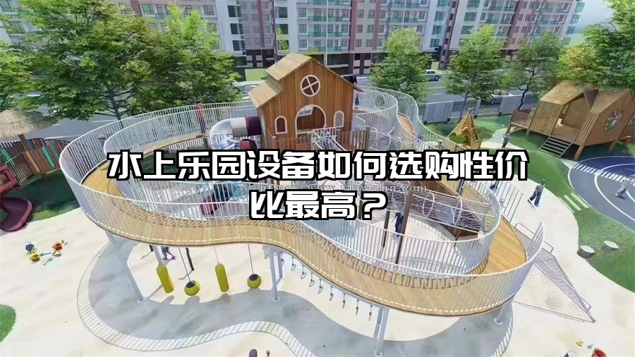 水上樂園設備如何選購性價比最高？