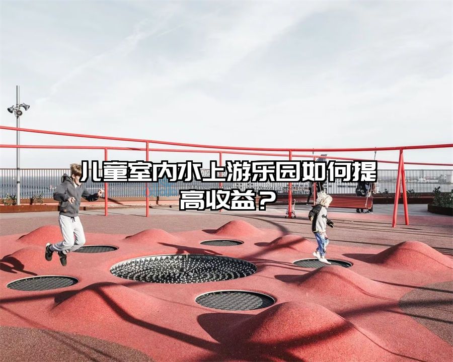 兒童室內(nèi)水上游樂園如何提高收益？