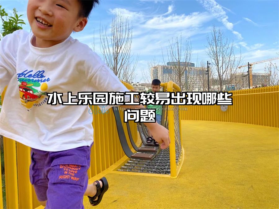 水上樂園施工較易出現(xiàn)哪些問題