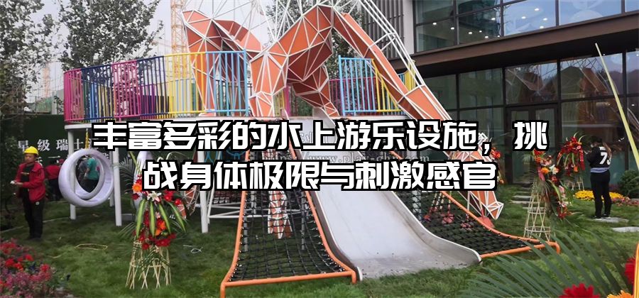 豐富多彩的水上游樂設施，挑戰(zhàn)身體極限與刺激感官