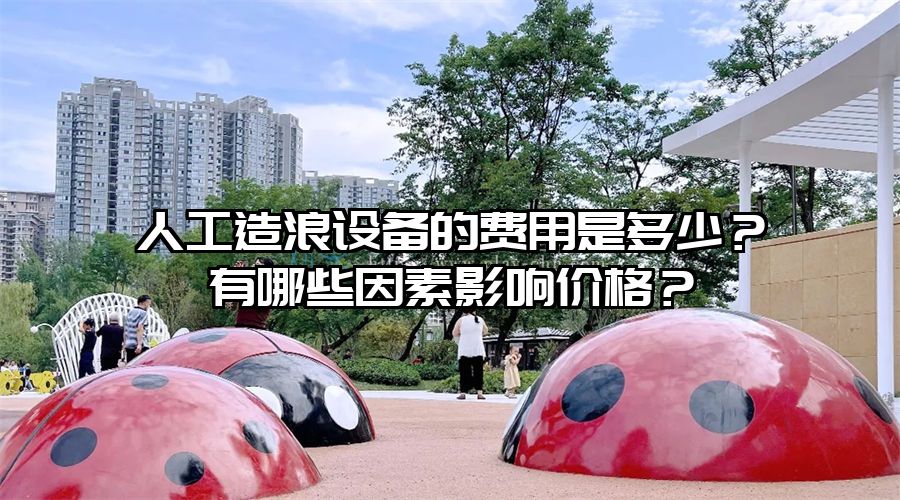 人工造浪設(shè)備的費(fèi)用是多少？有哪些因素影響價(jià)格？