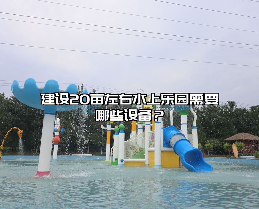建設(shè)20畝左右水上樂園需要哪些設(shè)備？