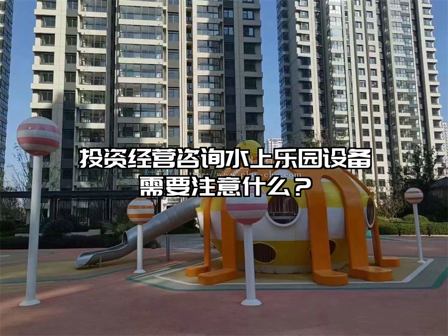投資經(jīng)營咨詢水上樂園設(shè)備需要注意什么？