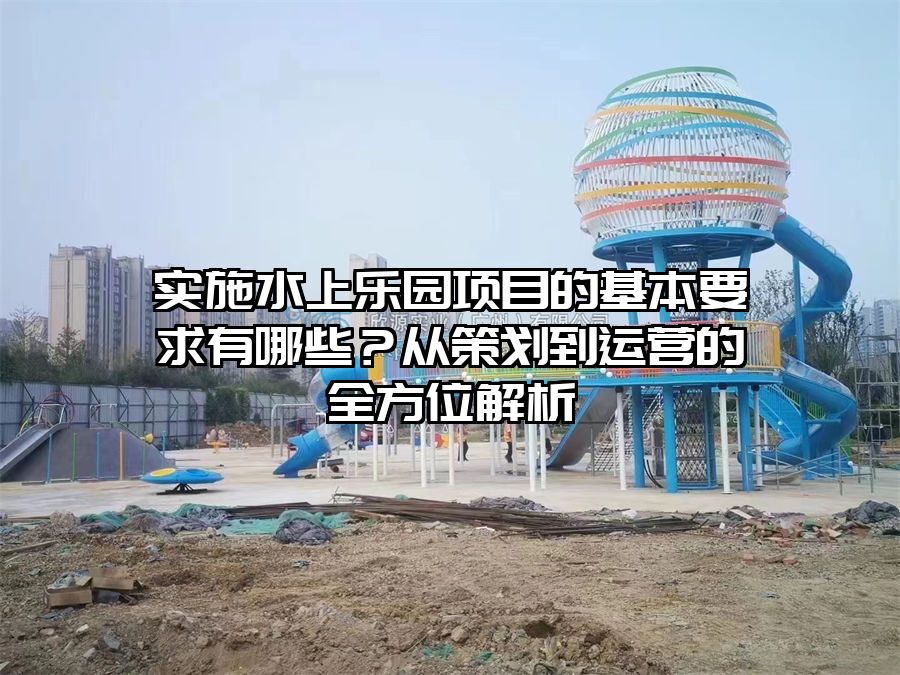 實施水上樂園項目的基本要求有哪些？從策劃到運營的全方位解析
