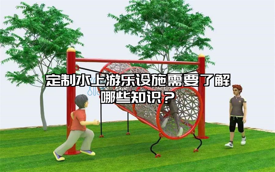 定制水上游樂設施需要了解哪些知識？