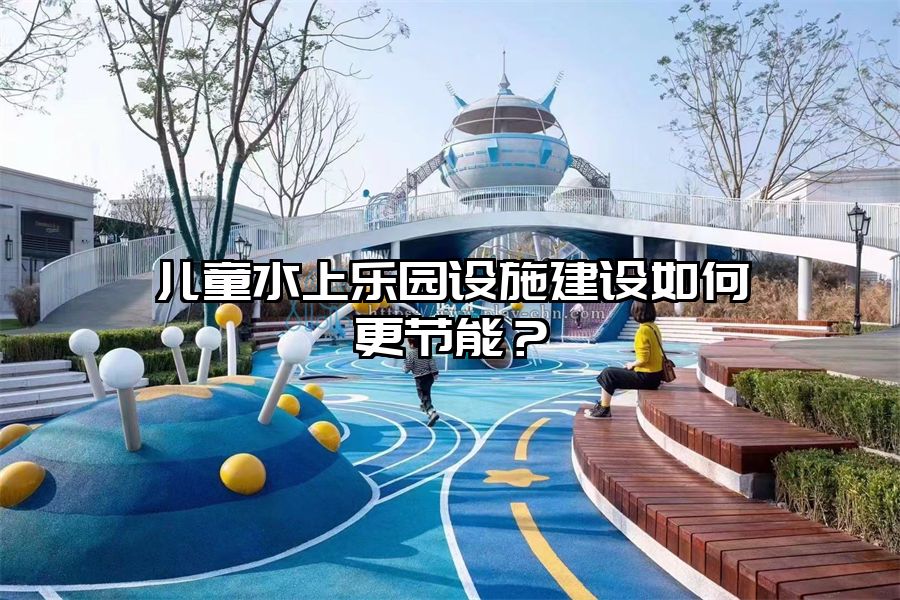 兒童水上樂園設施建設如何更節能？