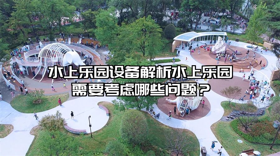 水上樂園設備解析水上樂園需要考慮哪些問題？