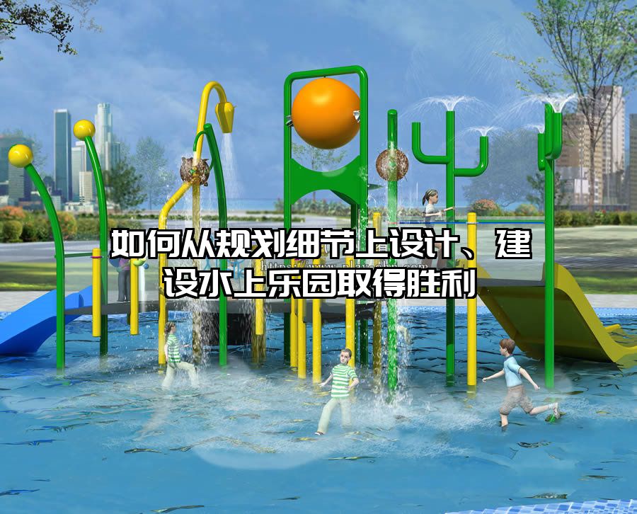 如何從規(guī)劃細(xì)節(jié)上設(shè)計(jì)、建設(shè)水上樂園取得勝利