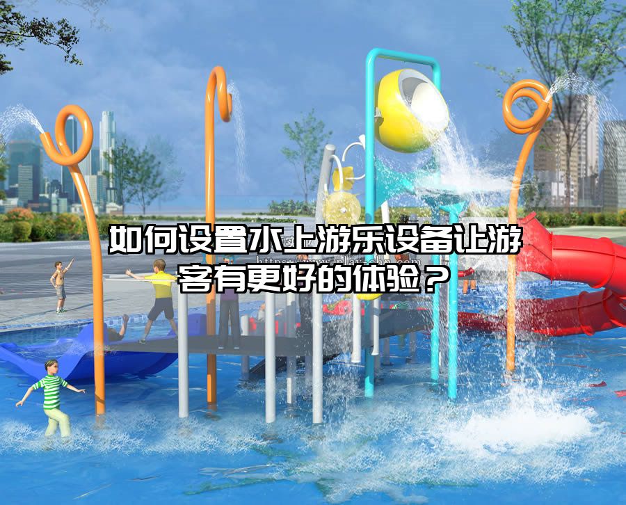 如何設(shè)置水上游樂設(shè)備讓游客有更好的體驗(yàn)？