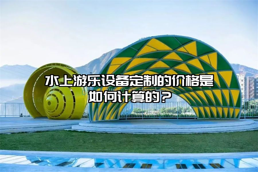 水上游樂設備定制的價格是如何計算的？