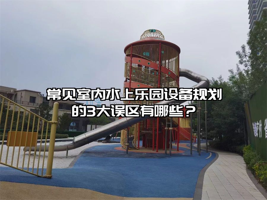 常見室內水上樂園設備規(guī)劃的3大誤區(qū)有哪些？
