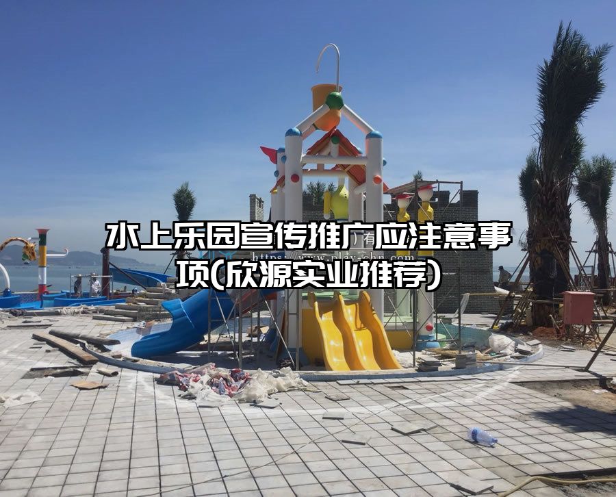 水上樂園宣傳推廣應(yīng)注意事項(xiàng)(欣源實(shí)業(yè)推薦)