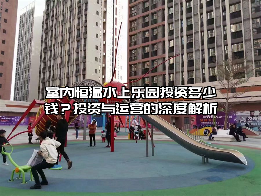 室內恒溫水上樂園投資多少錢？投資與運營的深度解析