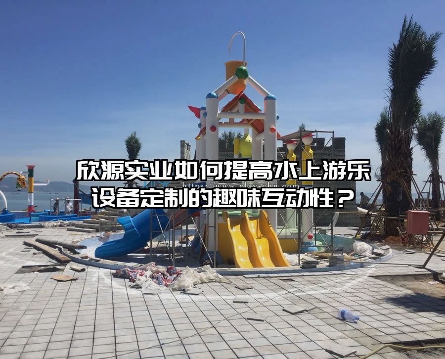 欣源實業(yè)如何提高水上游樂設備定制的趣味互動性？