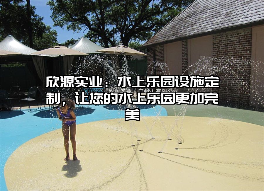 欣源實(shí)業(yè)：水上樂園設(shè)施定制，讓您的水上樂園更加完美