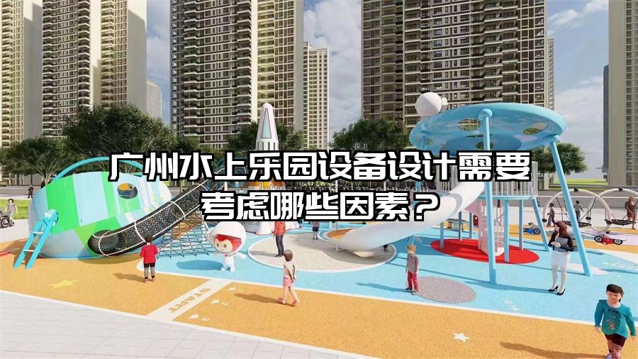 廣州水上樂園設(shè)備設(shè)計(jì)需要考慮哪些因素？