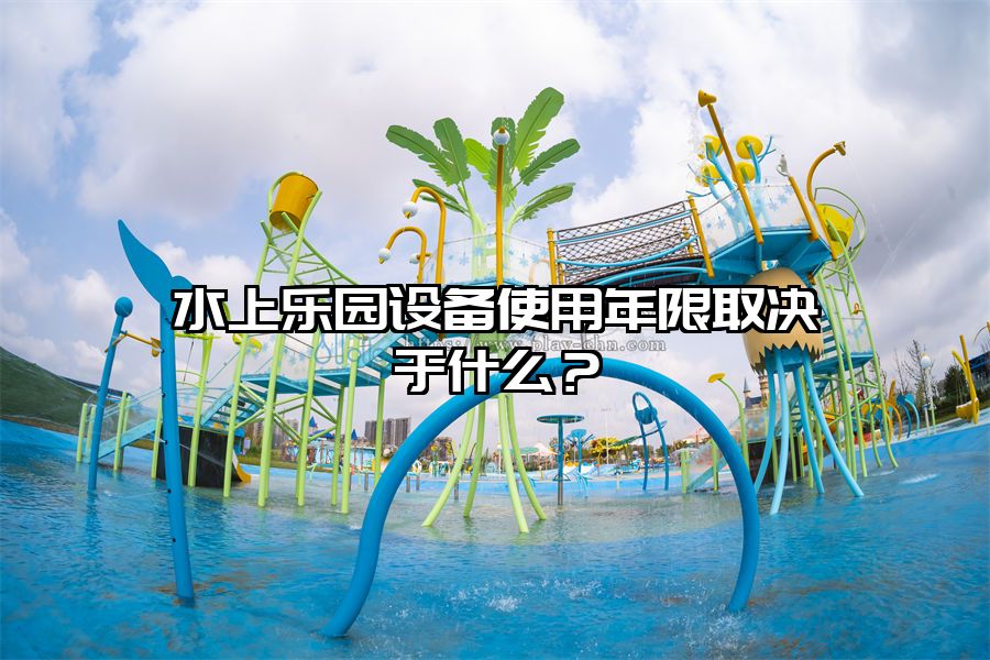 水上樂園設備使用年限取決于什么？