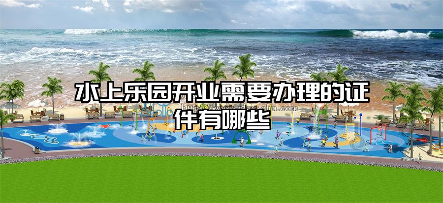 水上樂園開業(yè)需要辦理的證件有哪些