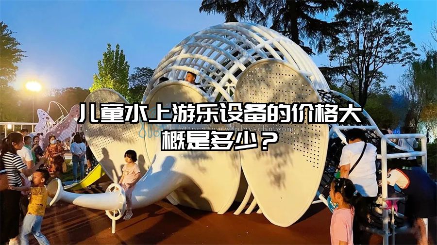 兒童水上游樂設(shè)備的價(jià)格大概是多少？