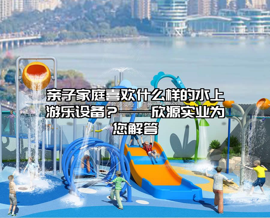 親子家庭喜歡什么樣的水上游樂設備？——欣源實業(yè)為您解答
