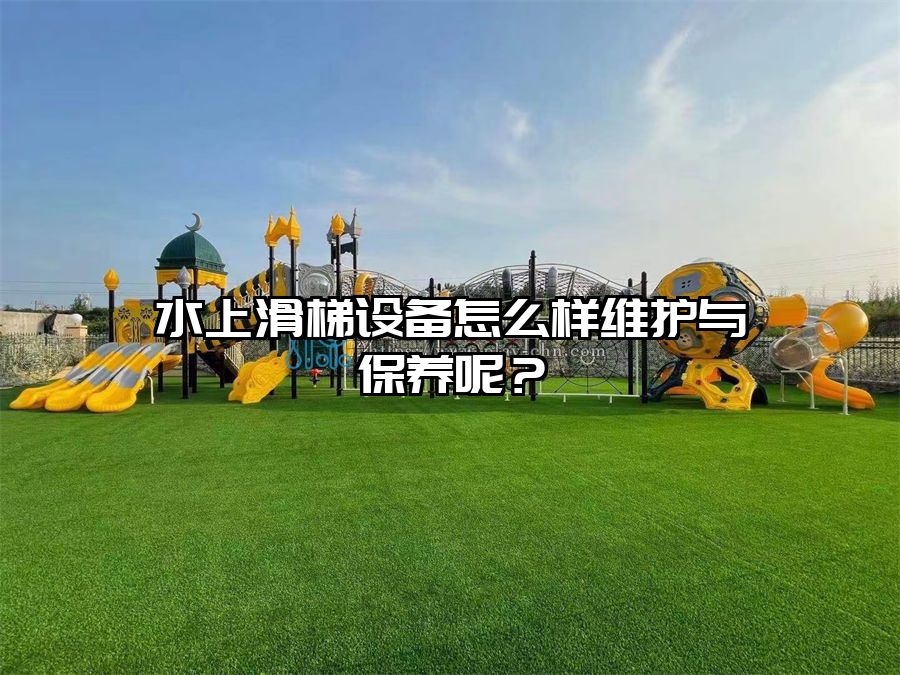水上滑梯設(shè)備怎么樣維護與保養(yǎng)呢？