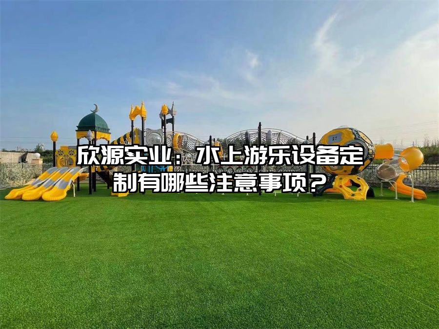 欣源實業(yè)：水上游樂設備定制有哪些注意事項？