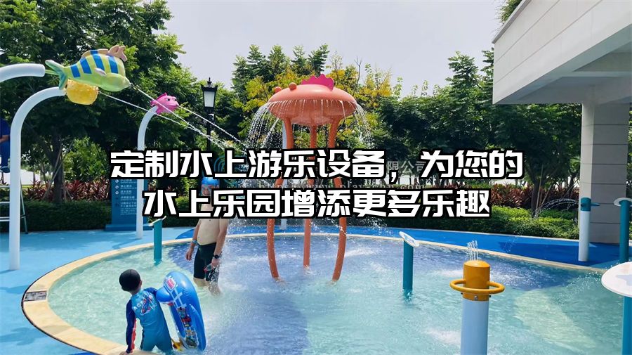 定制水上游樂設(shè)備，為您的水上樂園增添更多樂趣