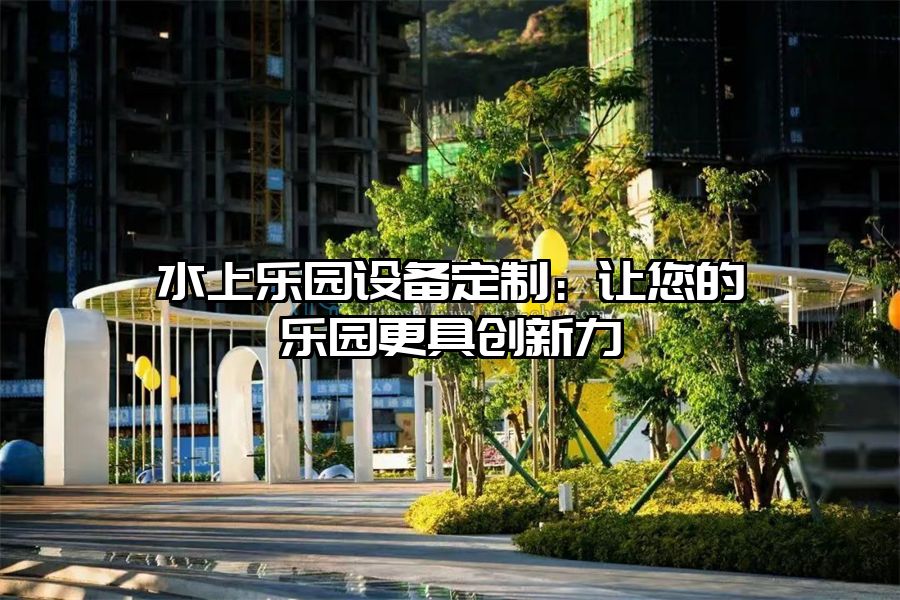水上樂園設備定制：讓您的樂園更具創(chuàng)新力