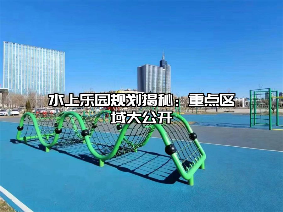 水上樂園規(guī)劃揭秘：重點區(qū)域大公開