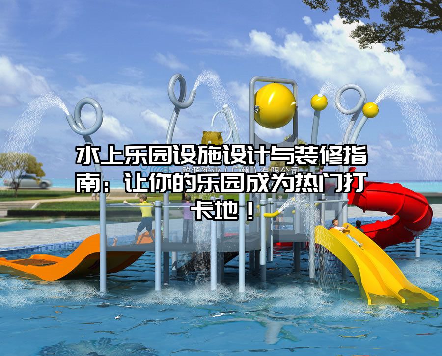 水上樂園設(shè)施設(shè)計與裝修指南：讓你的樂園成為熱門打卡地！