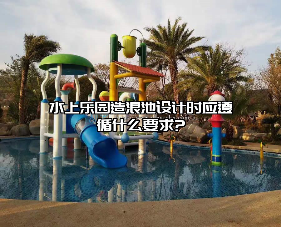 水上樂園造浪池設(shè)計時應(yīng)遵循什么要求?