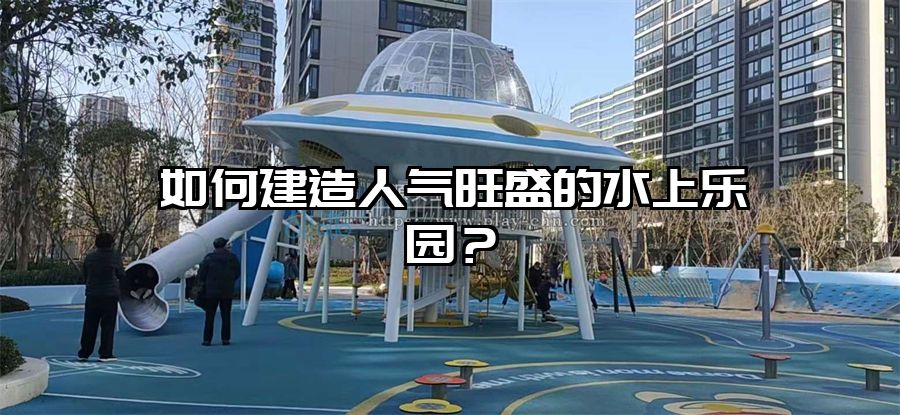 如何建造人氣旺盛的水上樂園？