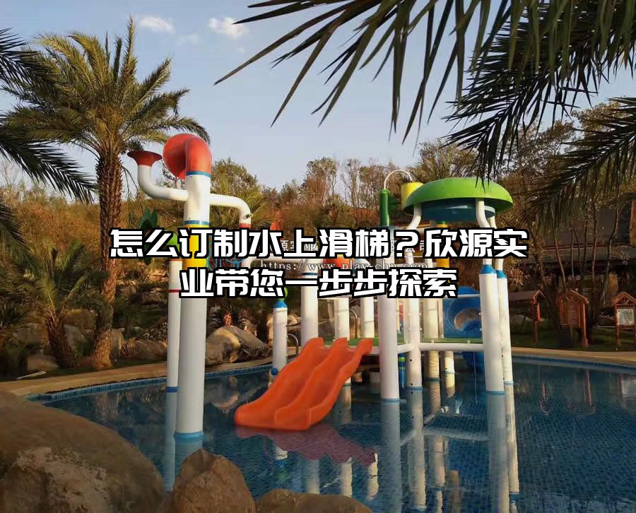 怎么訂制水上滑梯？欣源實業帶您一步步探索