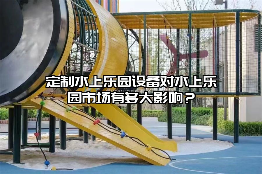 定制水上樂園設備對水上樂園市場有多大影響？