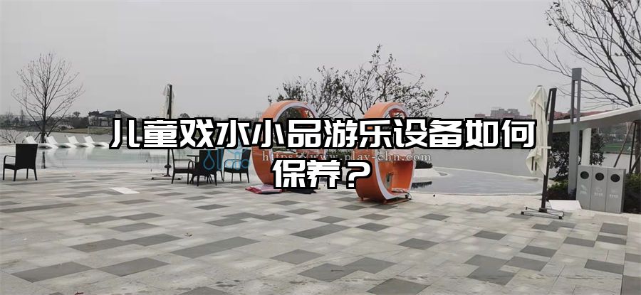 兒童戲水小品游樂設備如何保養(yǎng)？