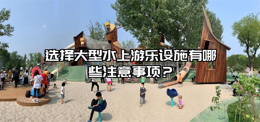 選擇大型水上游樂設(shè)施有哪些注意事項？