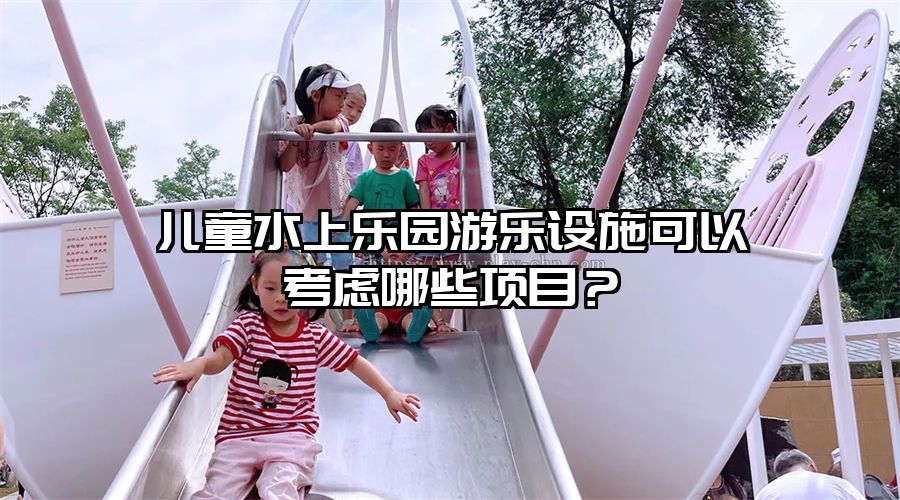 兒童水上樂園游樂設(shè)施可以考慮哪些項目？