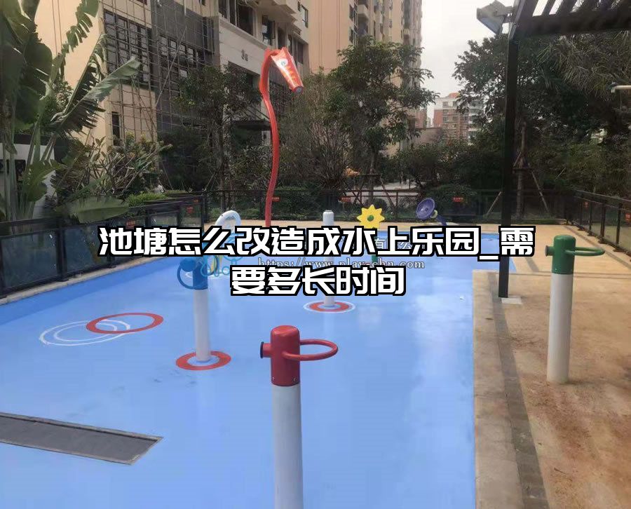 池塘怎么改造成水上樂(lè)園_需要多長(zhǎng)時(shí)間