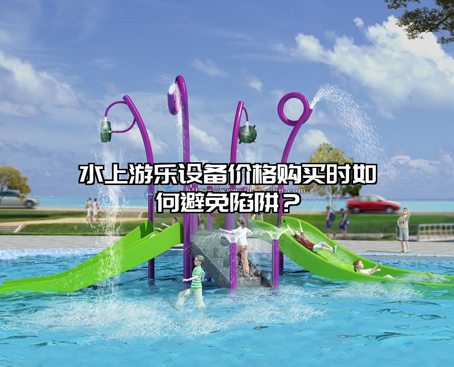 水上游樂(lè)設(shè)備價(jià)格購(gòu)買時(shí)如何避免陷阱？